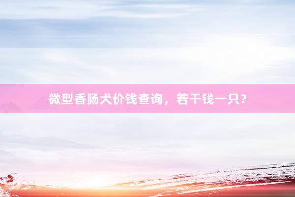 微型香肠犬价钱查询,若干钱一只?